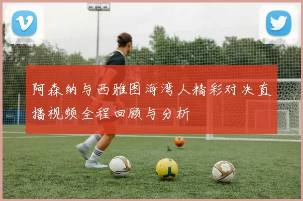 阿森纳与西雅图海湾人精彩对决直播视频全程回顾与分析