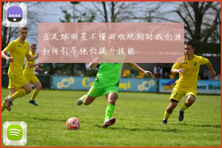 当足球明星不懂游戏规则时我们该如何引导他们提升技能