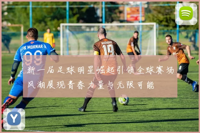 新一届足球明星崛起引领全球赛场风潮展现青春力量与无限可能