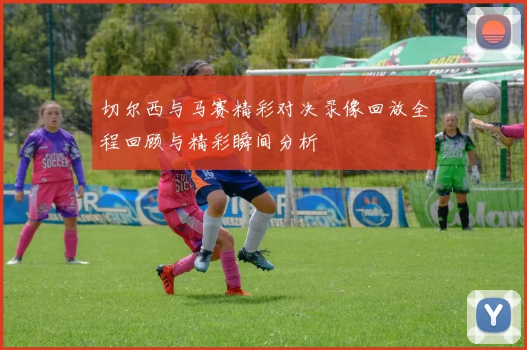 切尔西与马赛精彩对决录像回放全程回顾与精彩瞬间分析