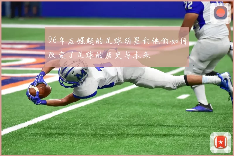 96年后崛起的足球明星们他们如何改变了足球的历史与未来