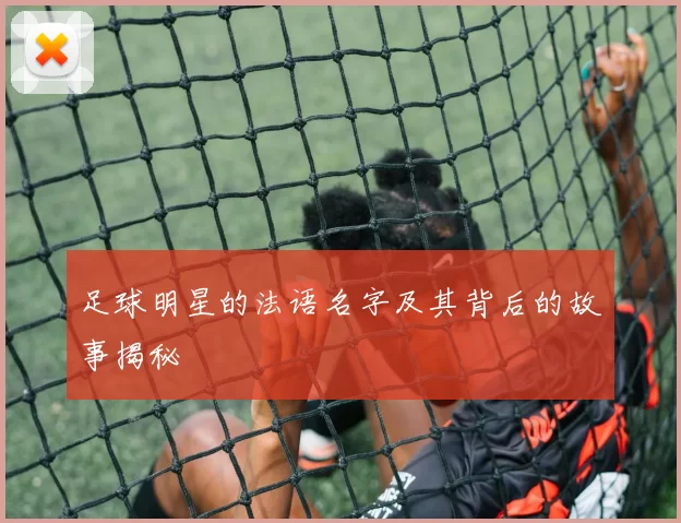 足球明星的法语名字及其背后的故事揭秘
