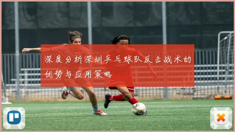 深度分析深圳乒乓球队反击战术的优势与应用策略