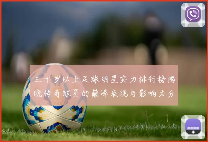 三十岁以上足球明星实力排行榜揭晓传奇球员的巅峰表现与影响力分析