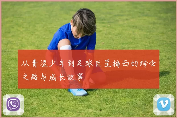 从青涩少年到足球巨星梅西的转会之路与成长故事