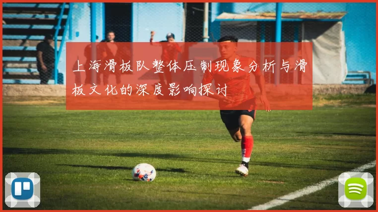 上海滑板队整体压制现象分析与滑板文化的深度影响探讨