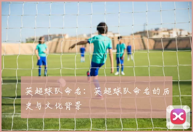 英超球队命名：英超球队命名的历史与文化背景