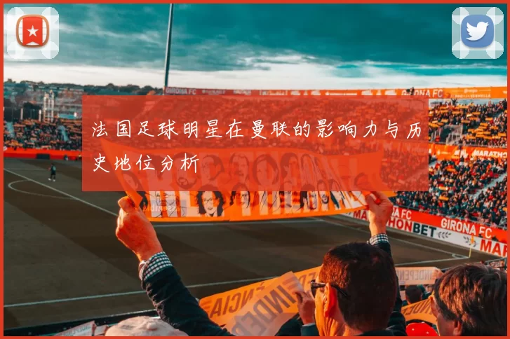 法国足球明星在曼联的影响力与历史地位分析