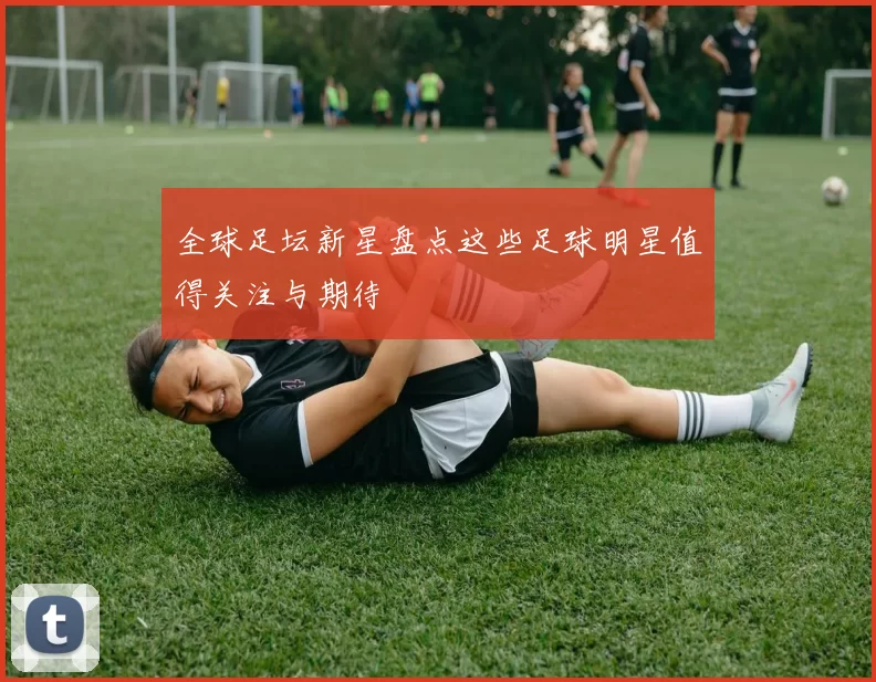 全球足坛新星盘点这些足球明星值得关注与期待