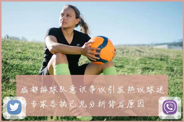 成都排球队意识争议引发热议球迷与专家各执己见分析背后原因