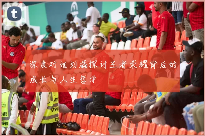深度对话刘磊探讨王者荣耀背后的成长与人生哲学