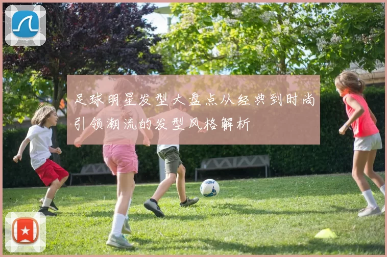 足球明星发型大盘点从经典到时尚引领潮流的发型风格解析