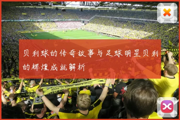 贝利球的传奇故事与足球明星贝利的辉煌成就解析