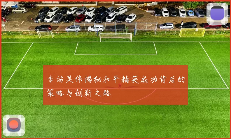专访吴伟揭秘和平精英成功背后的策略与创新之路