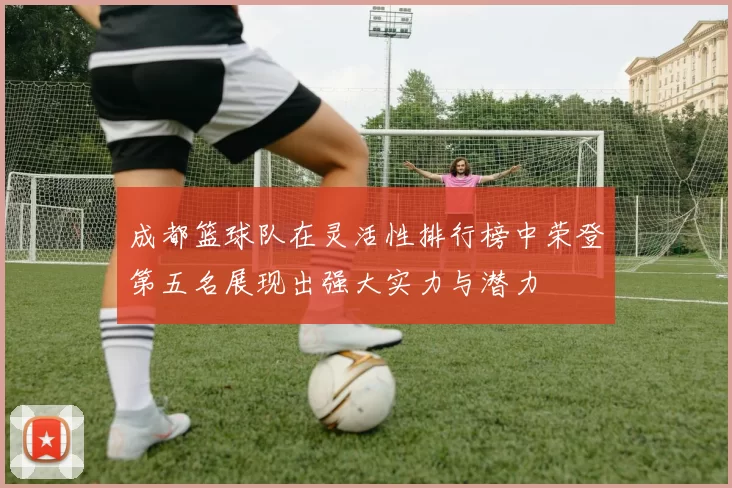 成都篮球队在灵活性排行榜中荣登第五名展现出强大实力与潜力