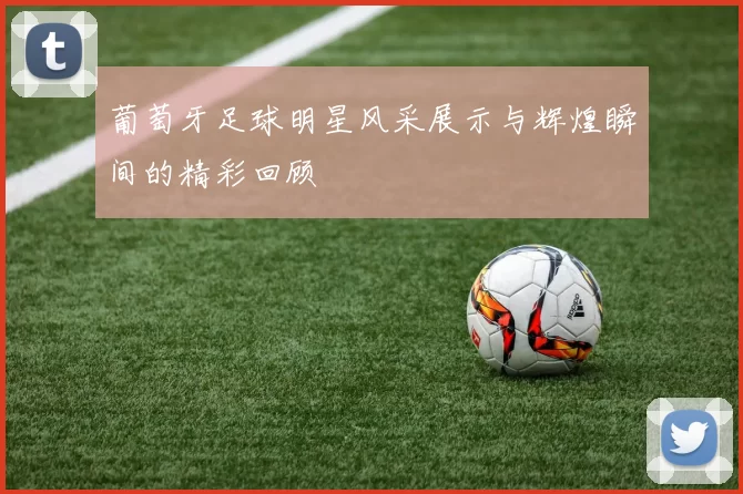 葡萄牙足球明星风采展示与辉煌瞬间的精彩回顾