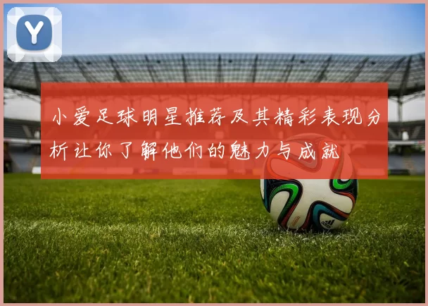 小爱足球明星推荐及其精彩表现分析让你了解他们的魅力与成就
