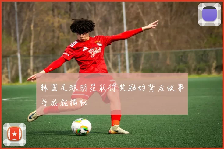 韩国足球明星获得奖励的背后故事与成就揭秘