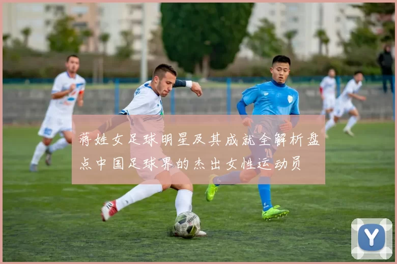 蒋姓女足球明星及其成就全解析盘点中国足球界的杰出女性运动员