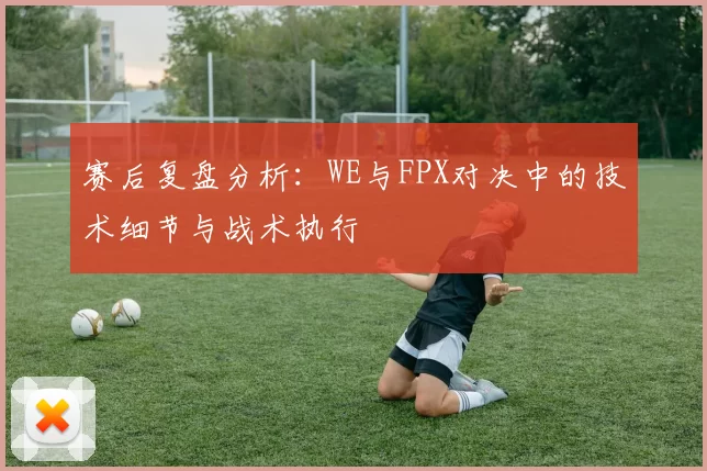 赛后复盘分析：WE与FPX对决中的技术细节与战术执行