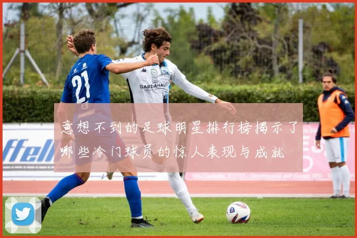 意想不到的足球明星排行榜揭示了哪些冷门球员的惊人表现与成就
