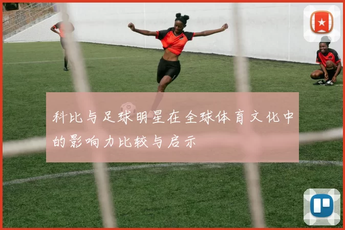 科比与足球明星在全球体育文化中的影响力比较与启示