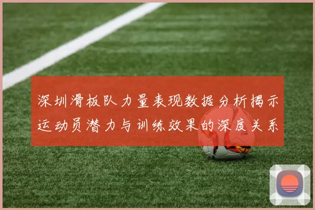 深圳滑板队力量表现数据分析揭示运动员潜力与训练效果的深度关系