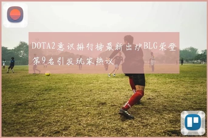 DOTA2意识排行榜最新出炉BLG荣登第9名引发玩家热议