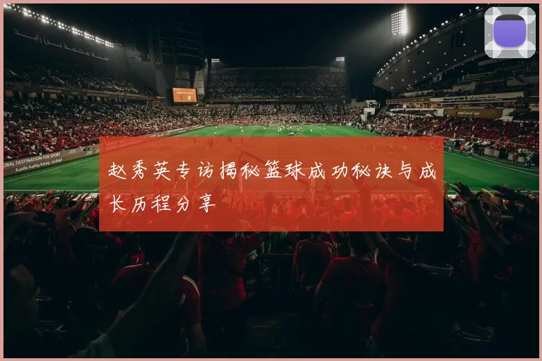 赵秀英专访揭秘篮球成功秘诀与成长历程分享
