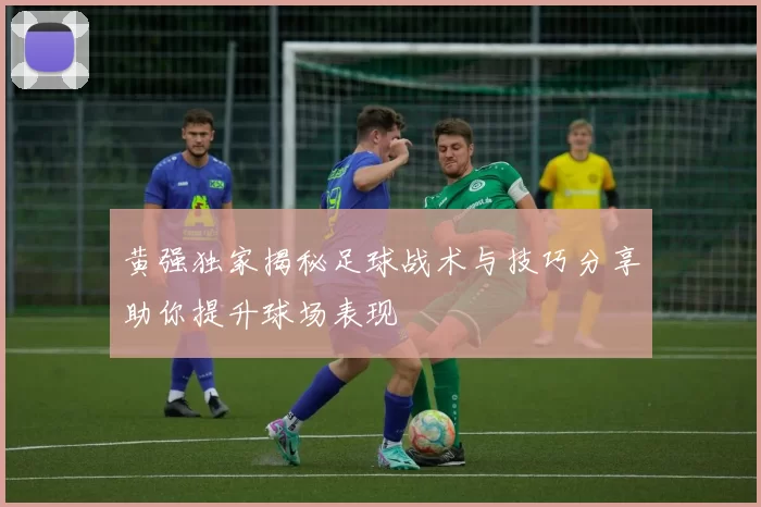 黄强独家揭秘足球战术与技巧分享助你提升球场表现