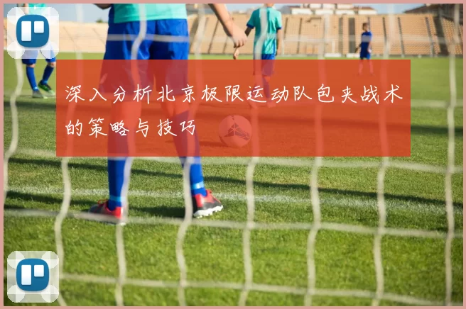 深入分析北京极限运动队包夹战术的策略与技巧