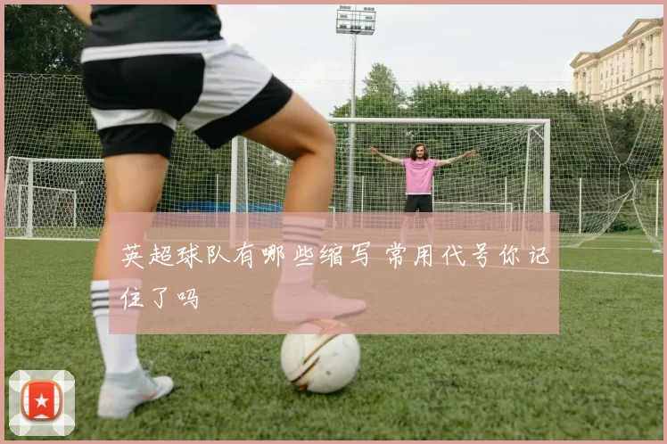 英超球队有哪些缩写 常用代号你记住了吗