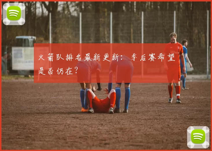 火箭队排名最新更新：季后赛希望是否仍在？