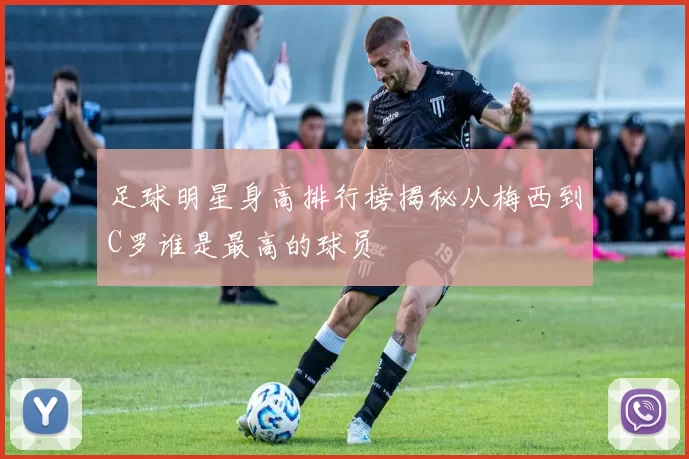 足球明星身高排行榜揭秘从梅西到C罗谁是最高的球员