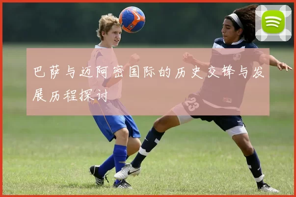 巴萨与迈阿密国际的历史交锋与发展历程探讨