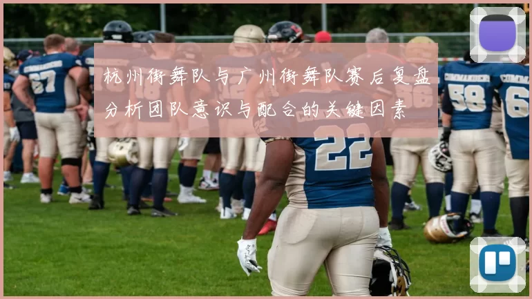 杭州街舞队与广州街舞队赛后复盘分析团队意识与配合的关键因素
