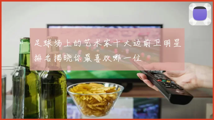 足球场上的艺术家十大边前卫明星排名揭晓你最喜欢哪一位