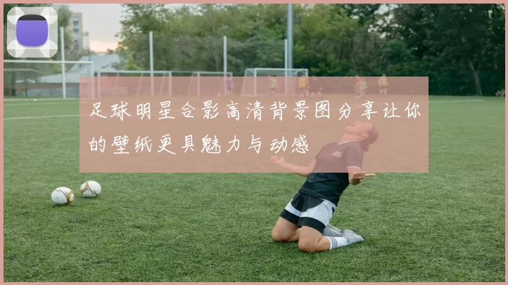足球明星合影高清背景图分享让你的壁纸更具魅力与动感