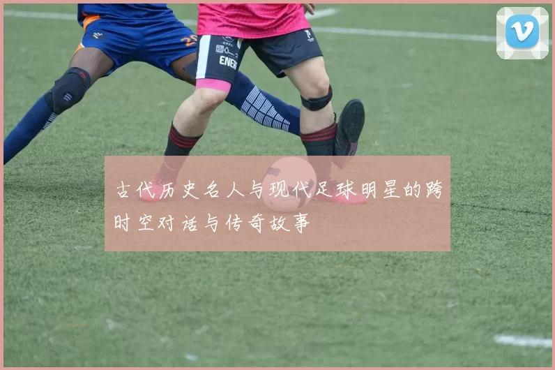 古代历史名人与现代足球明星的跨时空对话与传奇故事