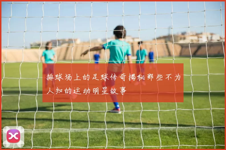 排球场上的足球传奇揭秘那些不为人知的运动明星故事