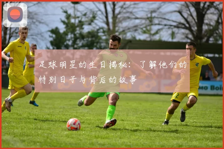 足球明星的生日揭秘：了解他们的特别日子与背后的故事