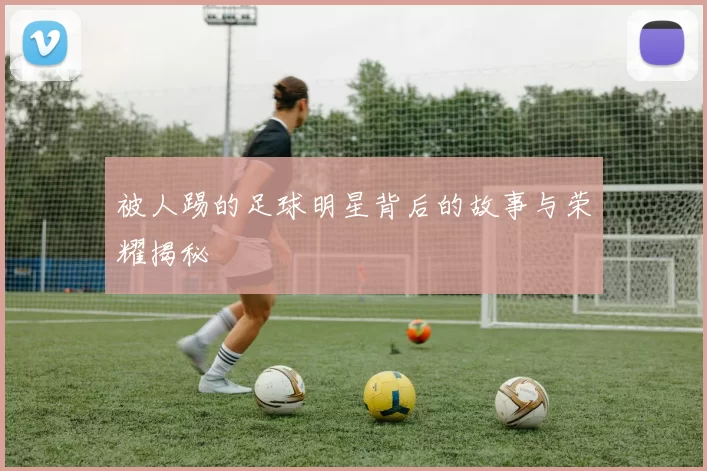 被人踢的足球明星背后的故事与荣耀揭秘