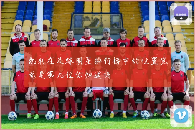 凯利在足球明星排行榜中的位置究竟是第几位你知道吗