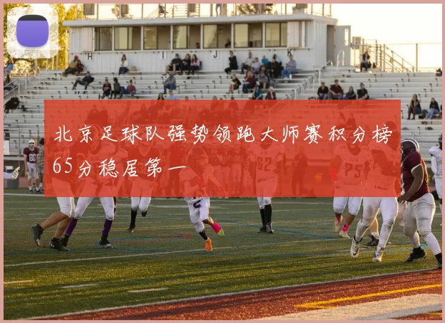 北京足球队强势领跑大师赛积分榜65分稳居第一