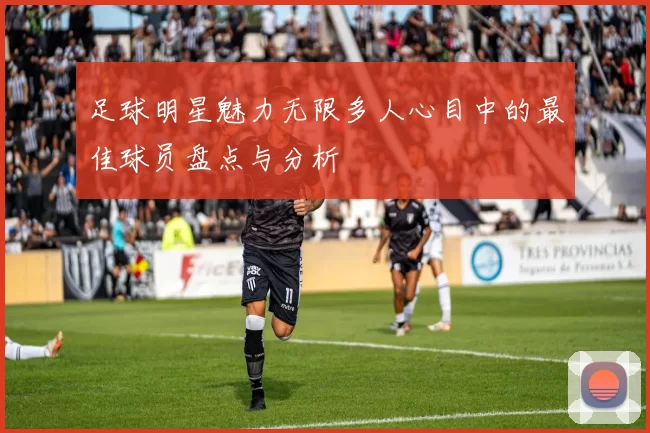 足球明星魅力无限多人心目中的最佳球员盘点与分析