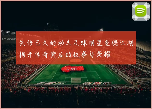 失传已久的功夫足球明星重现江湖揭开传奇背后的故事与荣耀