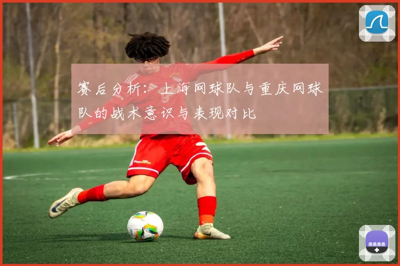 赛后分析：上海网球队与重庆网球队的战术意识与表现对比