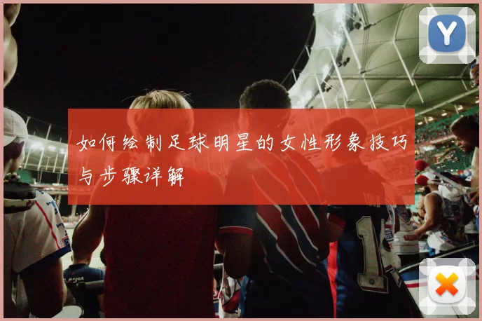 如何绘制足球明星的女性形象技巧与步骤详解