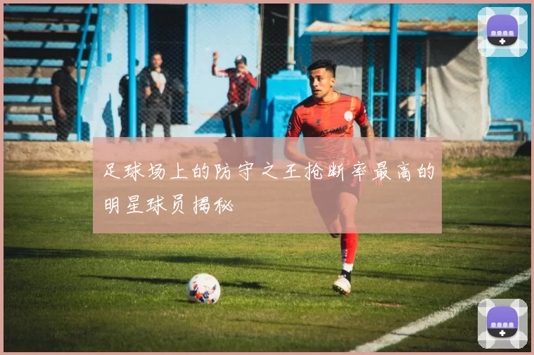 足球场上的防守之王抢断率最高的明星球员揭秘