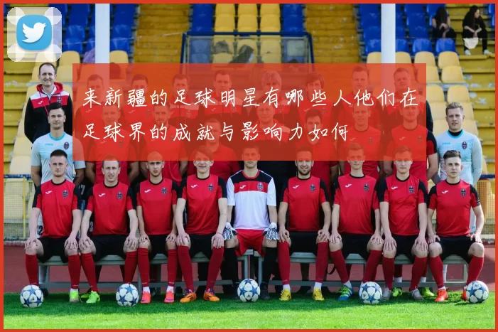 来新疆的足球明星有哪些人他们在足球界的成就与影响力如何